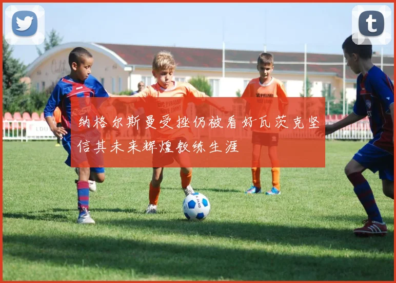 纳格尔斯曼受挫仍被看好瓦茨克坚信其未来辉煌教练生涯