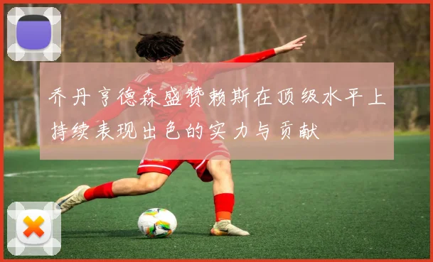 乔丹亨德森盛赞赖斯在顶级水平上持续表现出色的实力与贡献