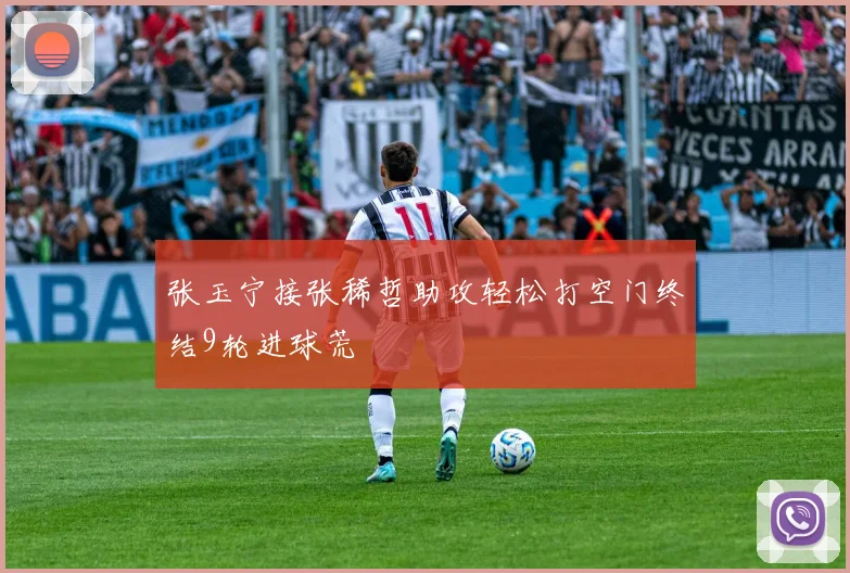 张玉宁接张稀哲助攻轻松打空门终结9轮进球荒