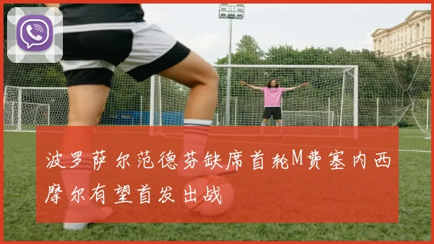 波罗萨尔范德芬缺席首轮M费塞内西摩尔有望首发出战