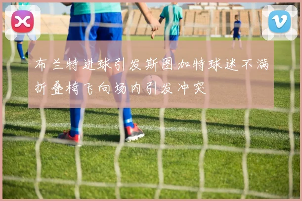 布兰特进球引发斯图加特球迷不满折叠椅飞向场内引发冲突