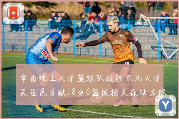 华南理工大学篮球队战胜东北大学吴星邑贡献18分6篮板杨天森助力球队获胜