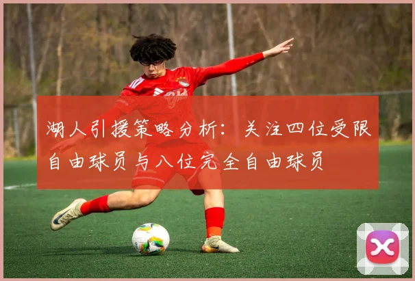 湖人引援策略分析：关注四位受限自由球员与八位完全自由球员