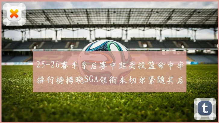 25-26赛季季后赛中距离投篮命中率排行榜揭晓SGA领衔米切尔紧随其后哈登位列第五