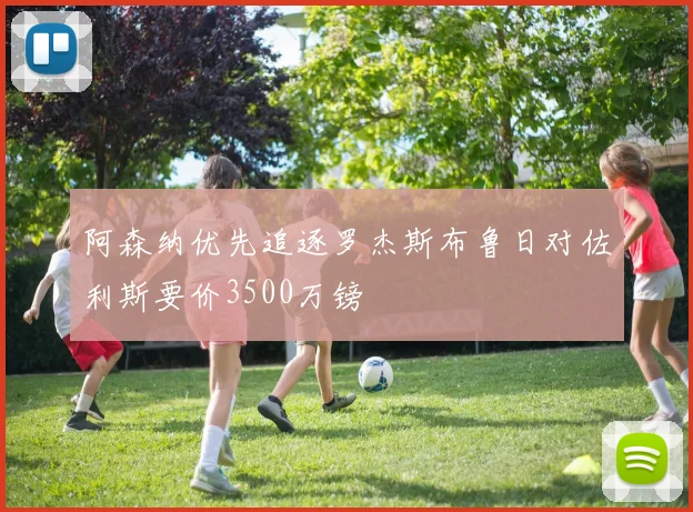 阿森纳优先追逐罗杰斯布鲁日对佐利斯要价3500万镑
