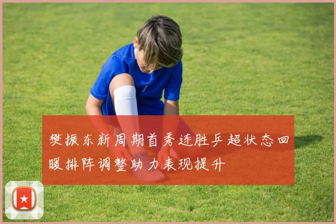 樊振东新周期首秀连胜乒超状态回暖排阵调整助力表现提升