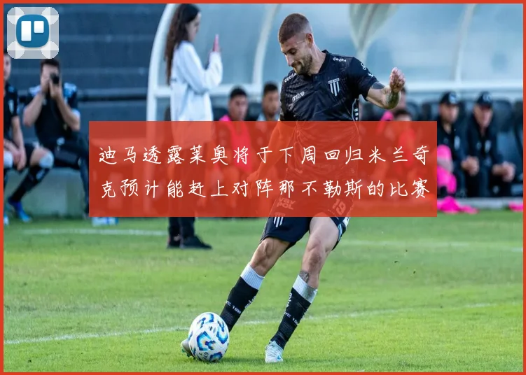 迪马透露莱奥将于下周回归米兰奇克预计能赶上对阵那不勒斯的比赛
