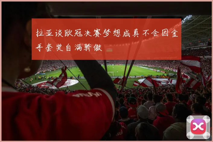 拉亚谈欧冠决赛梦想成真不会因金手套奖自满骄傲
