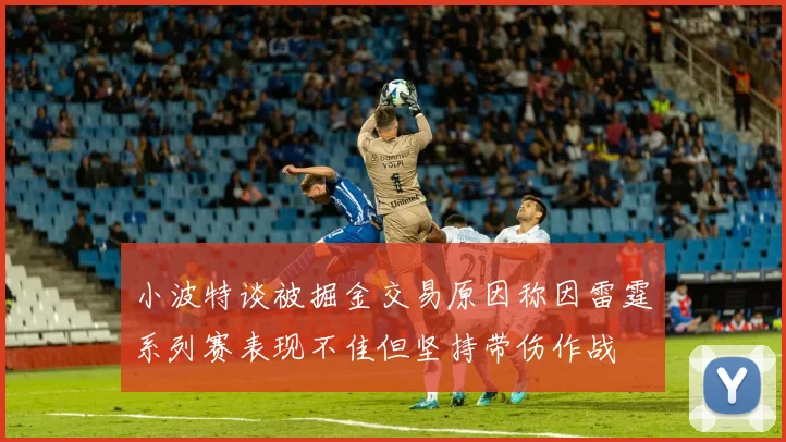 小波特谈被掘金交易原因称因雷霆系列赛表现不佳但坚持带伤作战