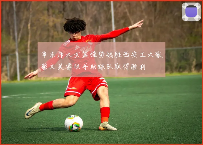 华东师大女篮强势战胜西安工大张馨文吴睿联手助球队取得胜利