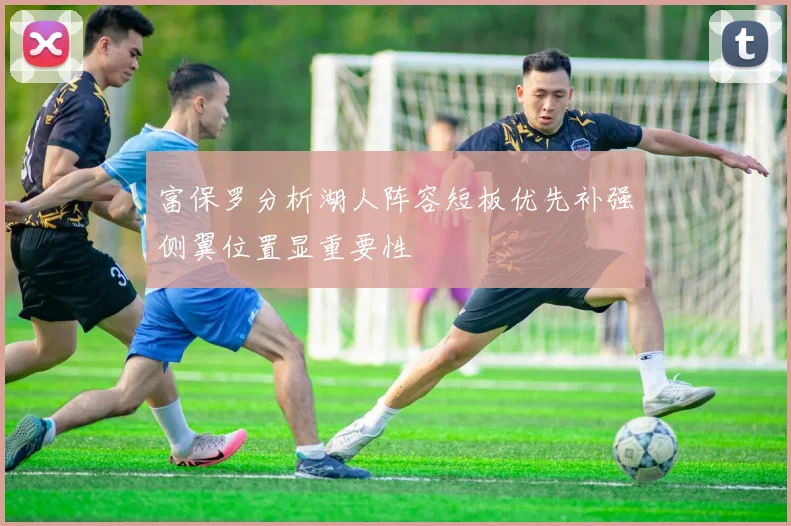 富保罗分析湖人阵容短板优先补强侧翼位置显重要性