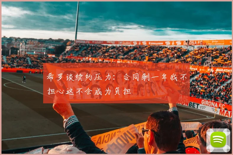 希罗谈续约压力：合同剩一年我不担心这不会成为负担