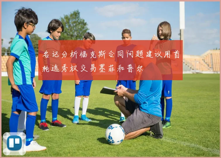 名记分析福克斯合同问题建议用首轮选秀权交易墨菲和普尔