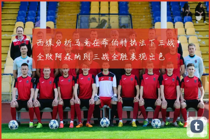 西媒分析马竞在希伯特执法下三战全败阿森纳则三战全胜表现出色