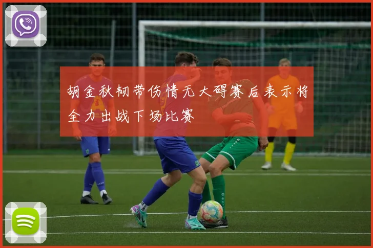 胡金秋韧带伤情无大碍赛后表示将全力出战下场比赛