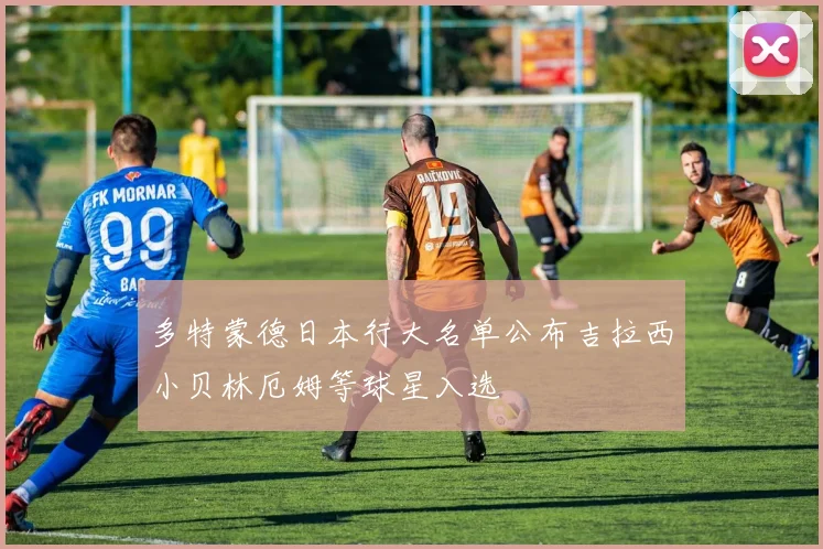 多特蒙德日本行大名单公布吉拉西小贝林厄姆等球星入选