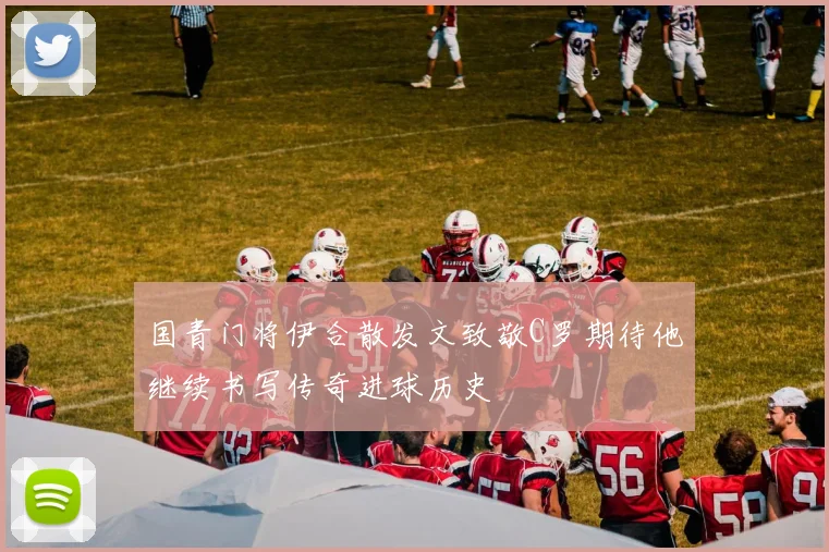 国青门将伊合散发文致敬C罗期待他继续书写传奇进球历史