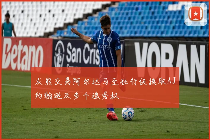 灰熊交易阿尔达马至独行侠换取AJ约翰逊及多个选秀权