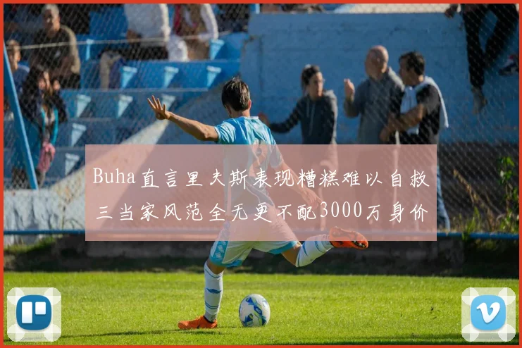 Buha直言里夫斯表现糟糕难以自救三当家风范全无更不配3000万身价