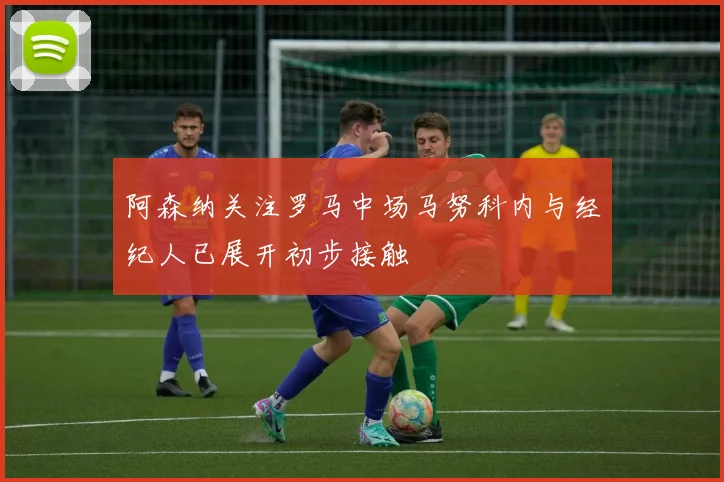 阿森纳关注罗马中场马努科内与经纪人已展开初步接触