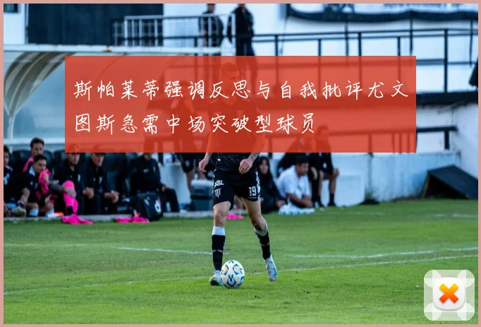 斯帕莱蒂强调反思与自我批评尤文图斯急需中场突破型球员