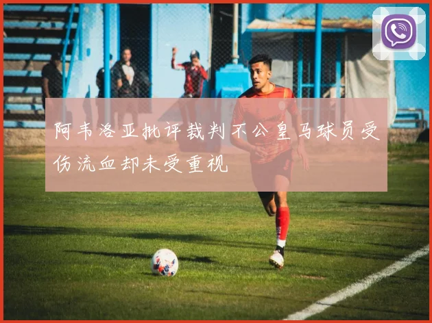 阿韦洛亚批评裁判不公皇马球员受伤流血却未受重视