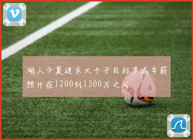 湖人今夏追求大个子目标罗威年薪预计在1200到1300万之间