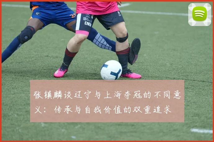 张镇麟谈辽宁与上海夺冠的不同意义：传承与自我价值的双重追求