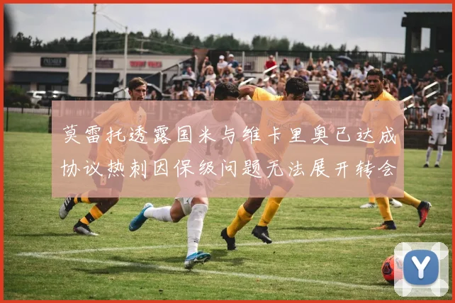 莫雷托透露国米与维卡里奥已达成协议热刺因保级问题无法展开转会谈判