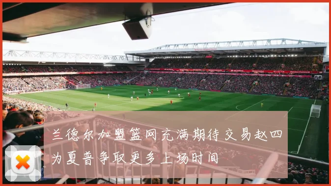 兰德尔加盟篮网充满期待交易赵四为夏普争取更多上场时间