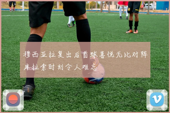 穆西亚拉复出后首球喜悦无比对阵库拉索时刻令人难忘