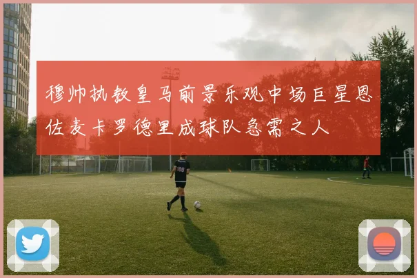 穆帅执教皇马前景乐观中场巨星恩佐麦卡罗德里成球队急需之人