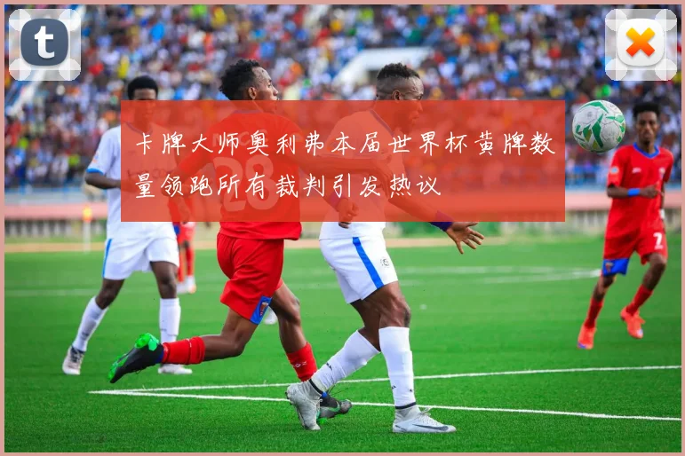 卡牌大师奥利弗本届世界杯黄牌数量领跑所有裁判引发热议