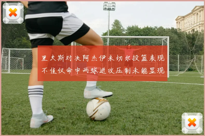 里夫斯对决阿杰伊米切尔投篮表现不佳仅命中两球进攻压制未能显现