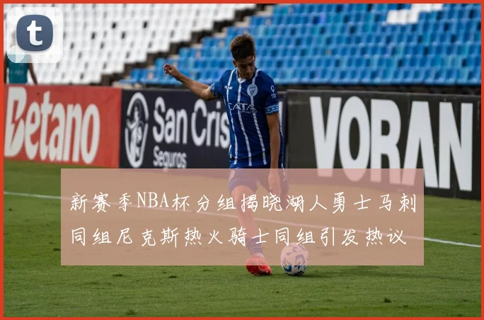 新赛季NBA杯分组揭晓湖人勇士马刺同组尼克斯热火骑士同组引发热议