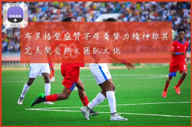布罗格登盛赞字母哥努力精神称其完美契合热火团队文化