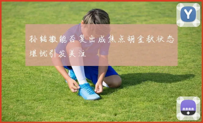 孙铭徽能否复出成焦点胡金秋状态堪忧引发关注