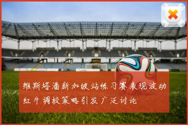 维斯塔潘新加坡站练习赛表现波动红牛调校策略引发广泛讨论