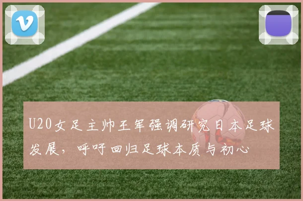 U20女足主帅王军强调研究日本足球发展，呼吁回归足球本质与初心