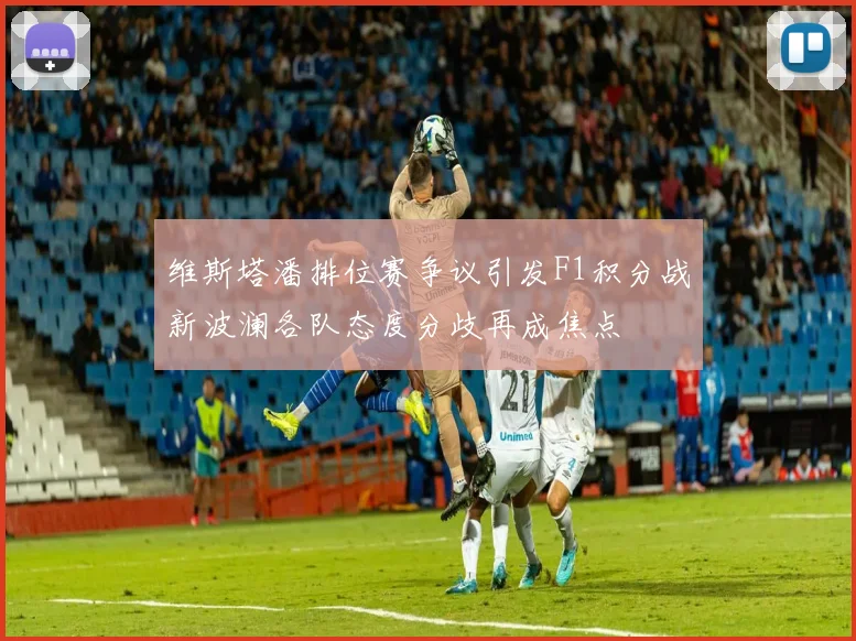维斯塔潘排位赛争议引发F1积分战新波澜各队态度分歧再成焦点